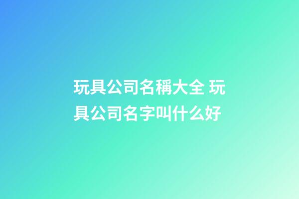 玩具公司名稱大全 玩具公司名字叫什么好-第1張-公司起名-玄機派